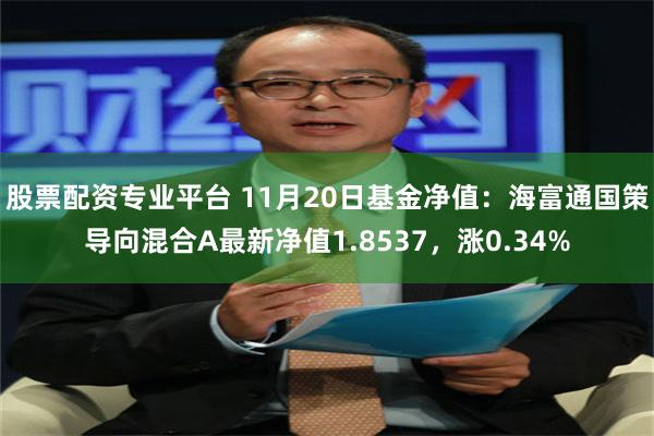 股票配资专业平台 11月20日基金净值：海富通国策导向混合A最新净值1.8537，涨0.34%