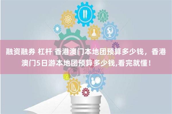 融资融券 杠杆 香港澳门本地团预算多少钱，香港澳门5日游本地团预算多少钱,看完就懂！