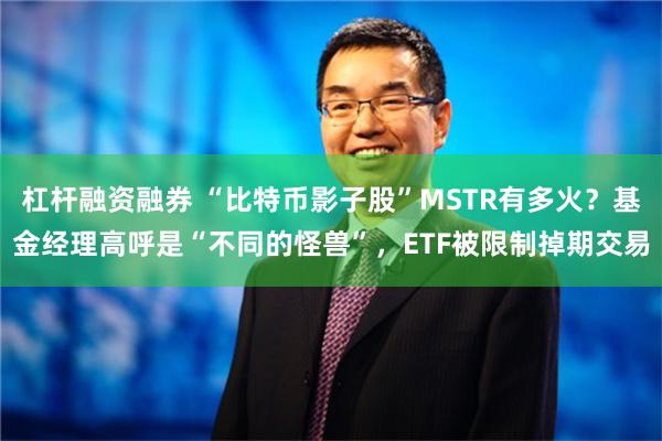 杠杆融资融券 “比特币影子股”MSTR有多火？基金经理高呼是“不同的怪兽”，ETF被限制掉期交易