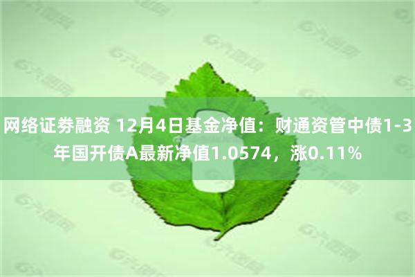 网络证劵融资 12月4日基金净值：财通资管中债1-3年国开债A最新净值1.0574，涨0.11%