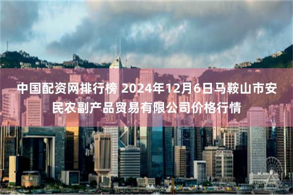 中国配资网排行榜 2024年12月6日马鞍山市安民农副产品贸易有限公司价格行情