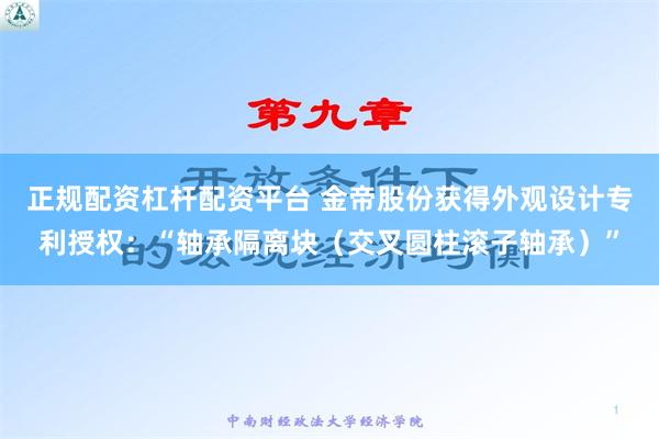 正规配资杠杆配资平台 金帝股份获得外观设计专利授权：“轴承隔离块（交叉圆柱滚子轴承）”