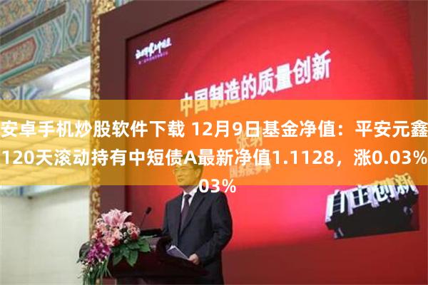 安卓手机炒股软件下载 12月9日基金净值：平安元鑫120天滚动持有中短债A最新净值1.1128，涨0.03%