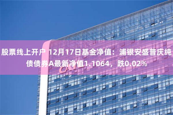 股票线上开户 12月17日基金净值：浦银安盛普庆纯债债券A最新净值1.1064，跌0.02%