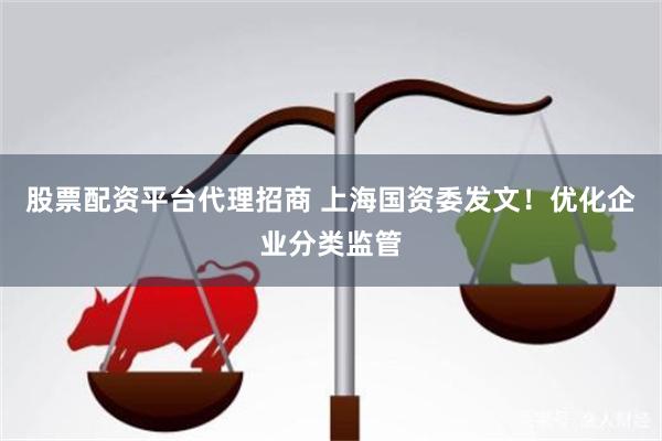 股票配资平台代理招商 上海国资委发文！优化企业分类监管