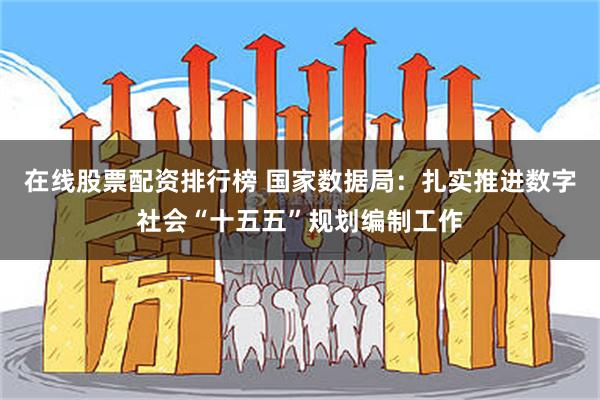 在线股票配资排行榜 国家数据局：扎实推进数字社会“十五五”规划编制工作