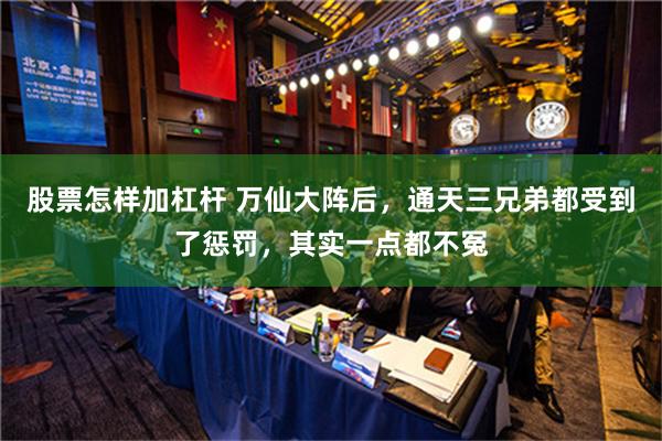 股票怎样加杠杆 万仙大阵后，通天三兄弟都受到了惩罚，其实一点都不冤