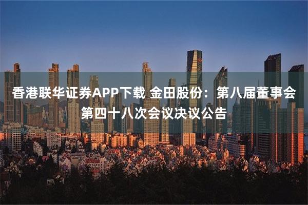 香港联华证券APP下载 金田股份：第八届董事会第四十八次会议决议公告