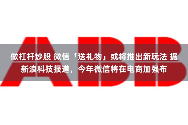 做杠杆炒股 微信「送礼物」或将推出新玩法 据新浪科技报道，今年微信将在电商加强布