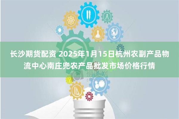 长沙期货配资 2025年1月15日杭州农副产品物流中心南庄兜农产品批发市场价格行情