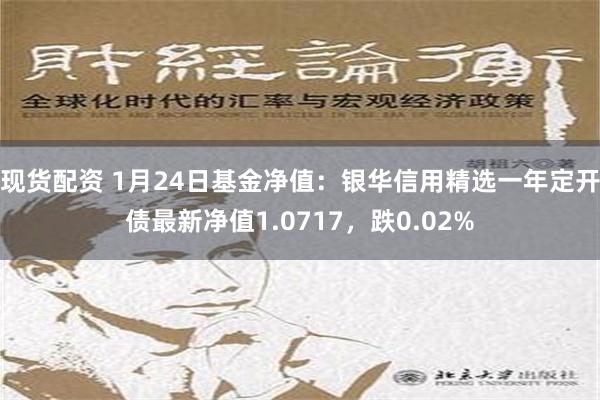 现货配资 1月24日基金净值：银华信用精选一年定开债最新净值1.0717，跌0.02%