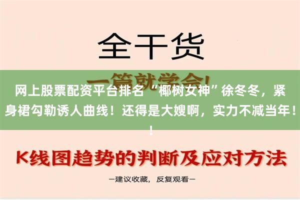 网上股票配资平台排名 “椰树女神”徐冬冬，紧身裙勾勒诱人曲线！还得是大嫂啊，实力不减当年！