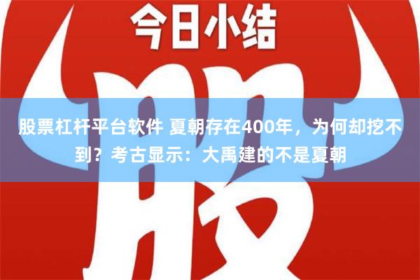 股票杠杆平台软件 夏朝存在400年，为何却挖不到？考古显示：大禹建的不是夏朝