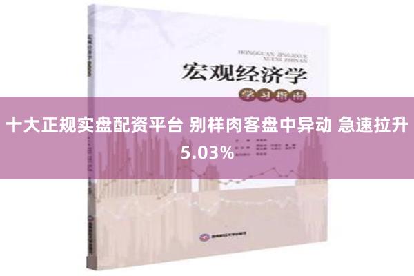 十大正规实盘配资平台 别样肉客盘中异动 急速拉升5.03%