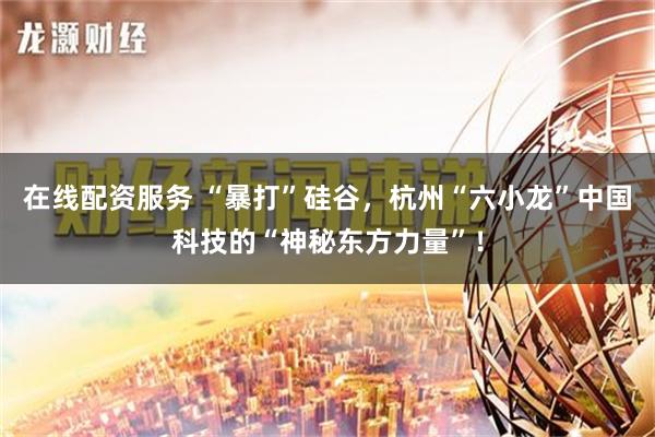 在线配资服务 “暴打”硅谷，杭州“六小龙”中国科技的“神秘东方力量”！