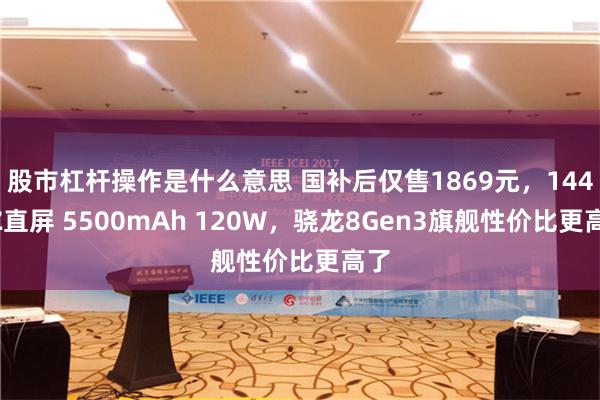 股市杠杆操作是什么意思 国补后仅售1869元，144HZ直屏 5500mAh 120W，骁龙8Gen3旗舰性价比更高了