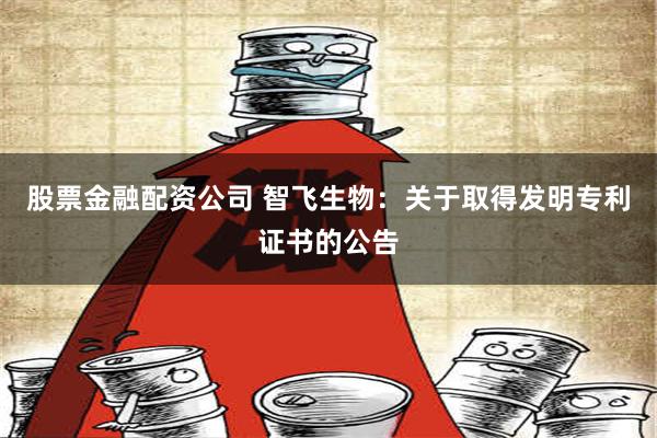 股票金融配资公司 智飞生物：关于取得发明专利证书的公告