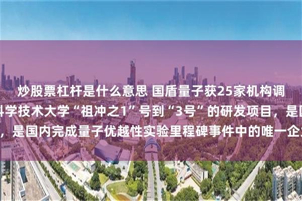 炒股票杠杆是什么意思 国盾量子获25家机构调研：公司参与了中国科学技术大学“祖冲之1”号到“3号”的研发项目，是国内完成量子优越性实验里程碑事件中的唯一企业主体（附调研问答）