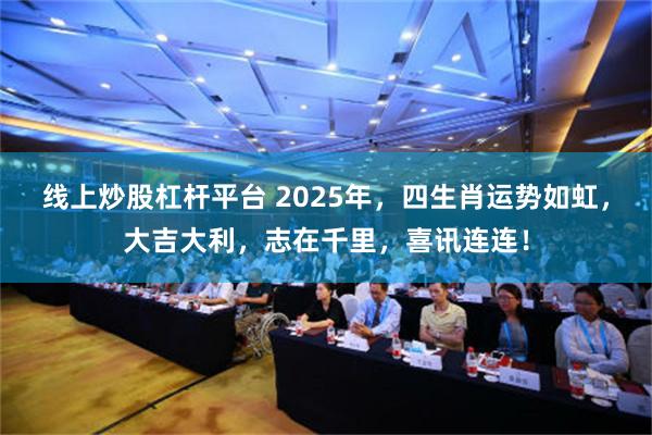 线上炒股杠杆平台 2025年，四生肖运势如虹，大吉大利，志在千里，喜讯连连！