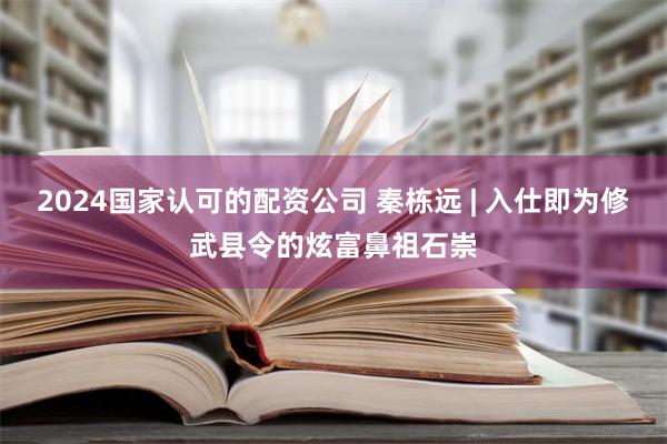 2024国家认可的配资公司 秦栋远 | 入仕即为修武县令的炫富鼻祖石崇