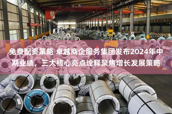 免费配资策略 卓越商企服务集团发布2024年中期业绩，三大核心亮点诠释聚焦增长发展策略